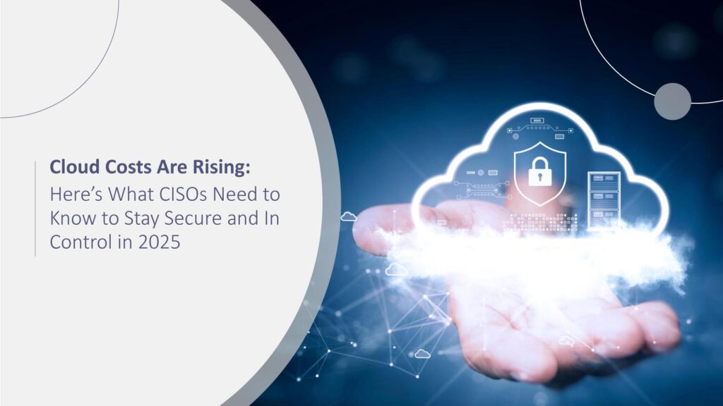 Cloud Costs Are Rising: Here’s What CISOs Need to Know to Stay Secure and In Control in 2025