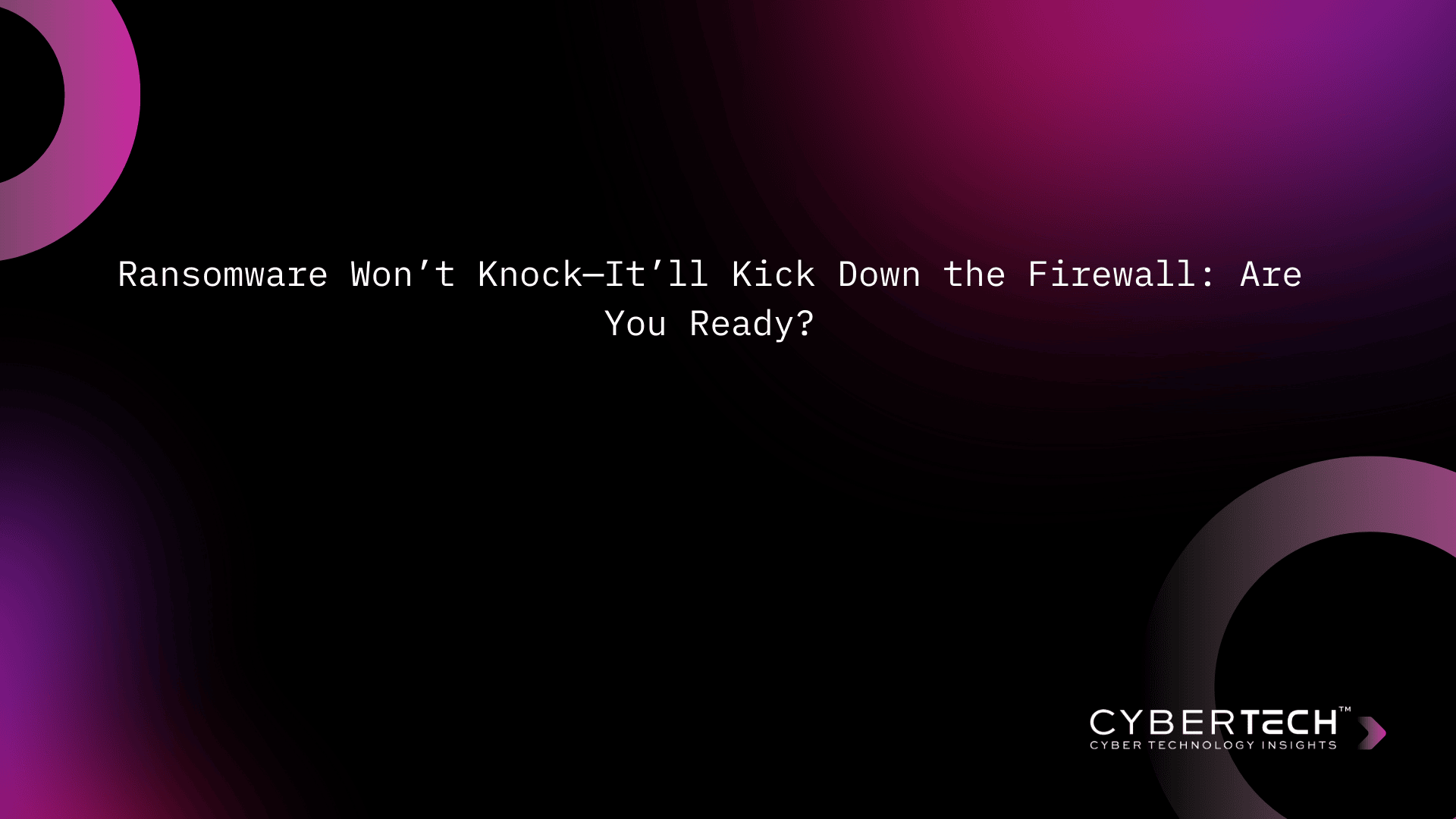 Ransomware Won’t Knock—It’ll Kick Down the Firewall: Are You Ready?