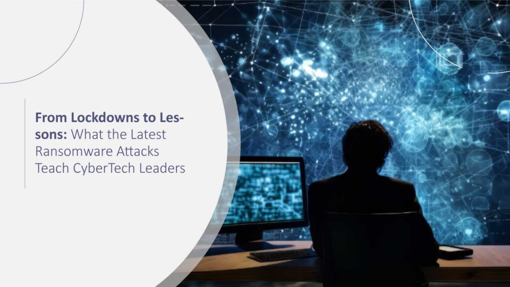 From Lockdowns to Lessons: What the Latest Ransomware Attacks Teach CyberTech Leaders