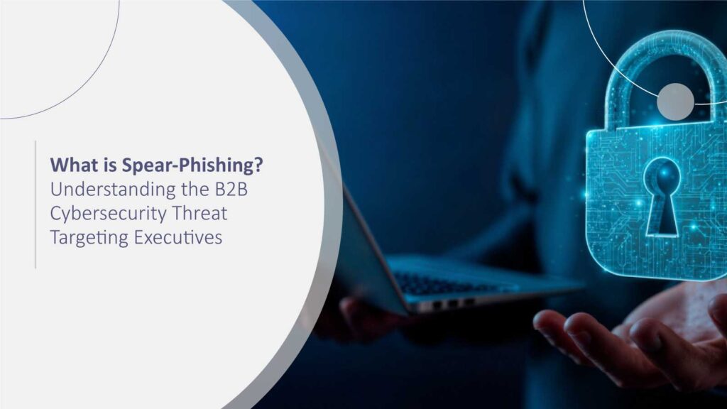 What is Spear-Phishing? Understanding the B2B Cybersecurity Threat Targeting