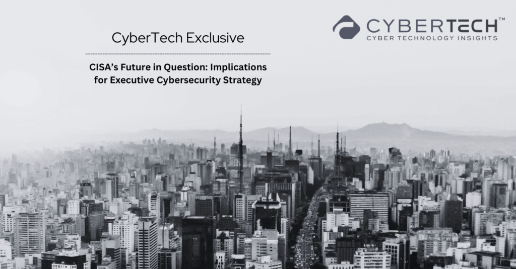 C-Suite Alert: The Impending CISA Changes That Could Reshape Cybersecurity Strategy