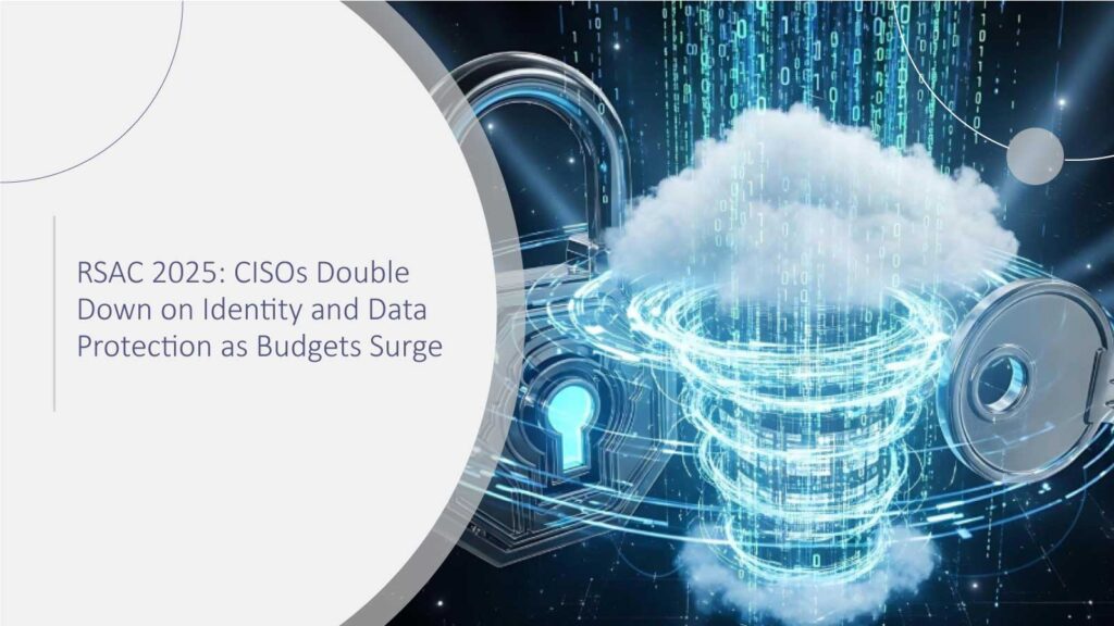 RSAC 2025: CISOs Double Down on Identity and Data Protection as Budgets Surge