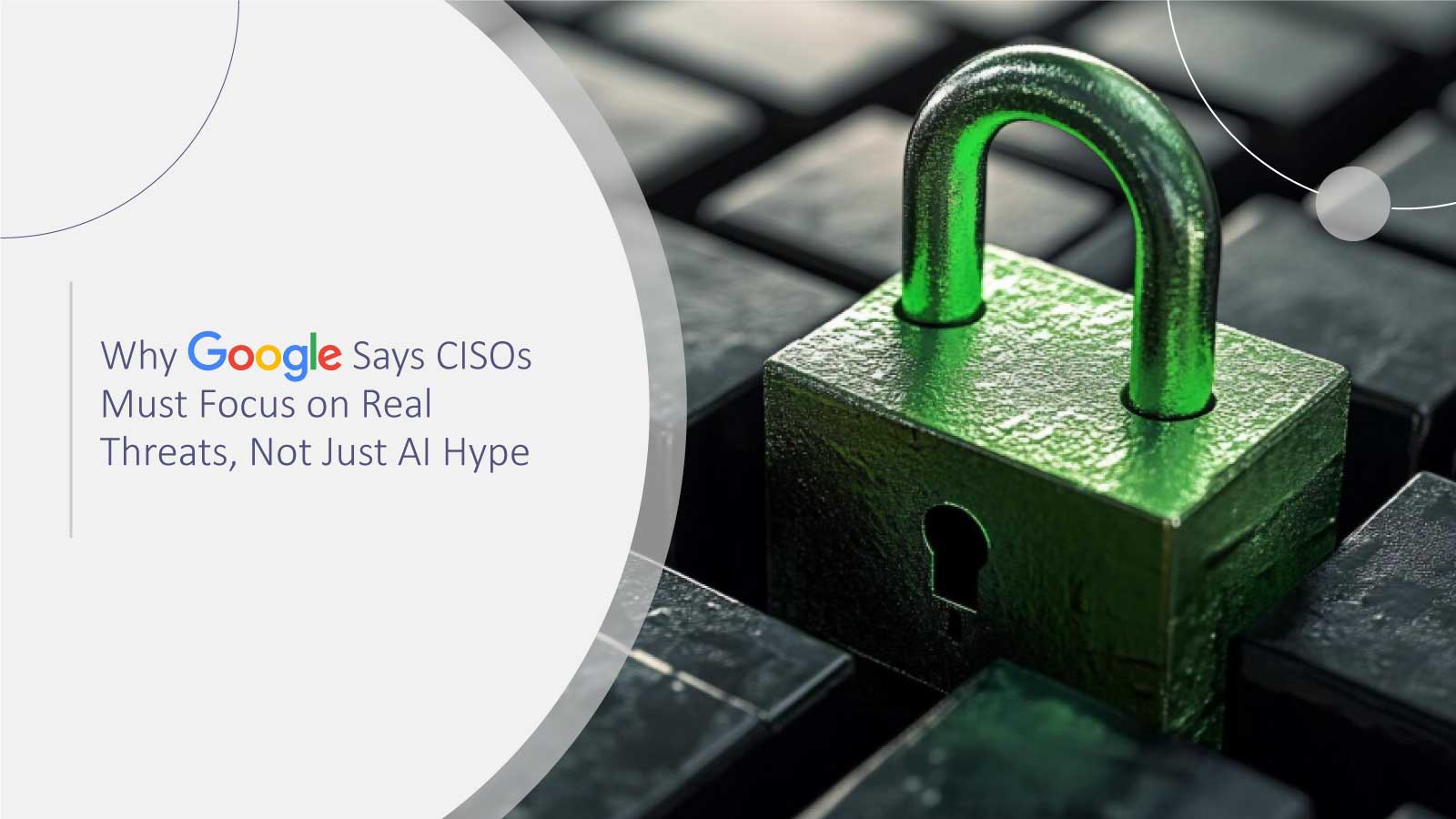 Why Google Says CISOs Must Focus on Real Threats, Not Just AI Hype